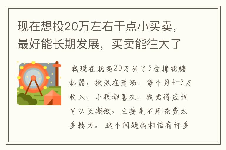 现在想投20万左右干点小买卖，最好能长期发展，买卖能往大了做的？