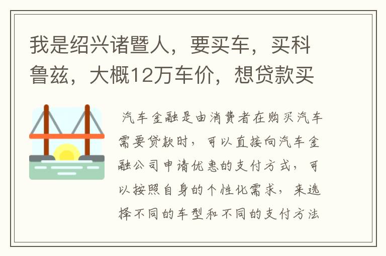 我是绍兴诸暨人，要买车，买科鲁兹，大概12万车价，想贷款买，最好没有首付，或者低首付，用汽车金融贷款