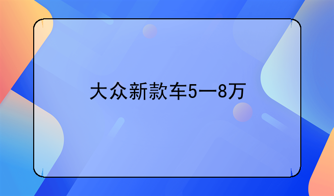 大众新款车5一8万