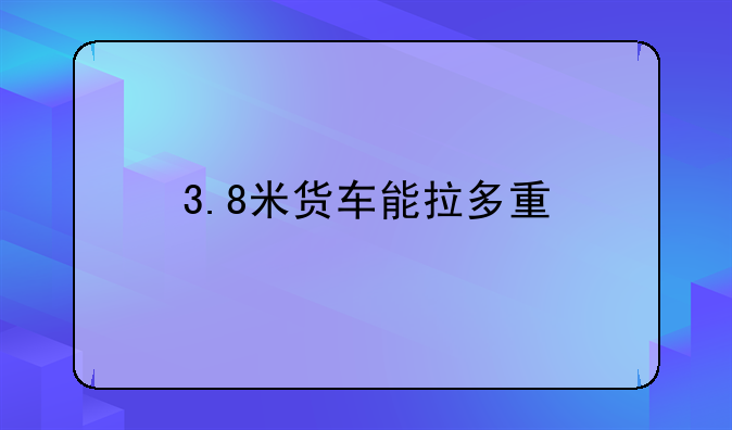 3.8米货车能拉多重