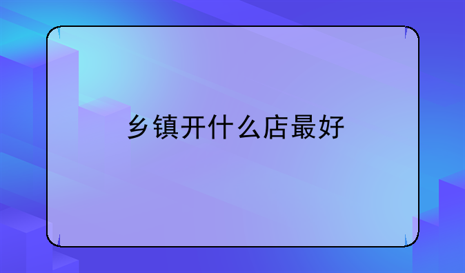 乡镇开什么店最好