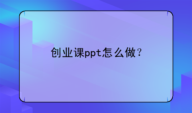 创业课ppt怎么做？