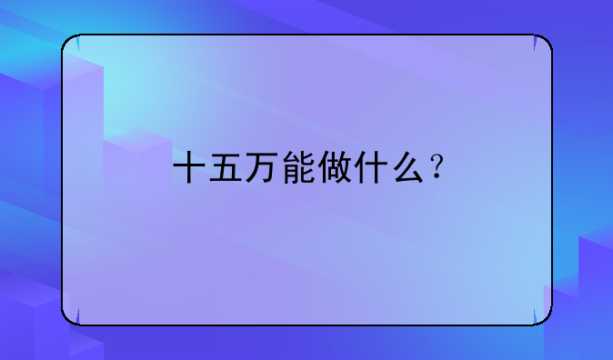 十五万能做什么？