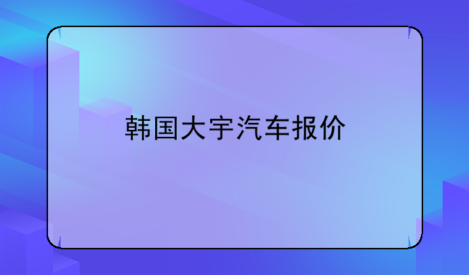 韩国大宇汽车报价