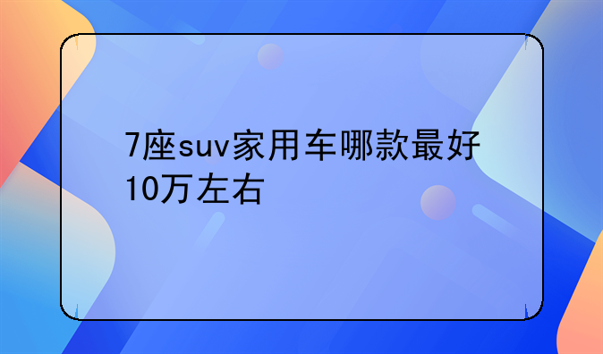 7座suv家用车哪款最好10万左右