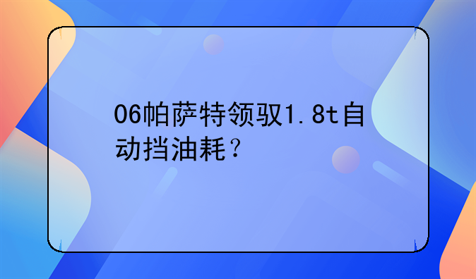 06帕萨特领驭1.8t自动挡油耗？