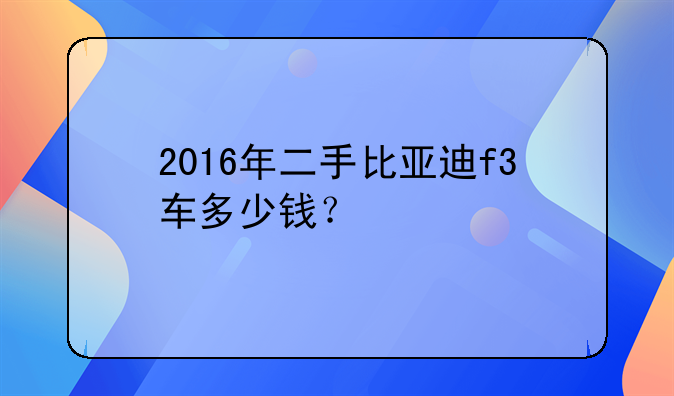 2016年二手比亚迪f3车多少钱？