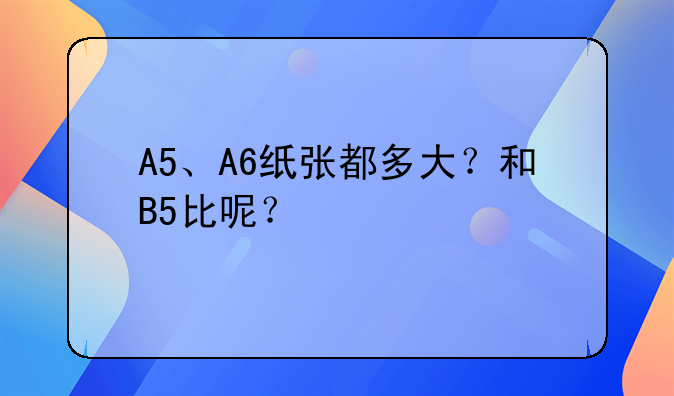 A5、A6纸张都多大？和B5比呢？