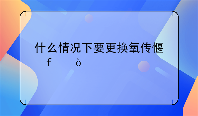 什么情况下要更换氧传感器？