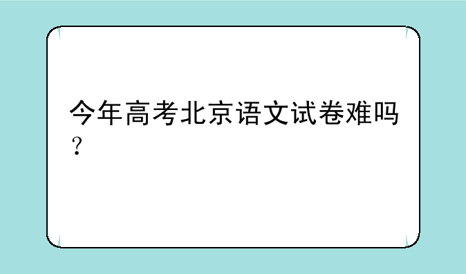 今年高考北京语文试卷难吗？