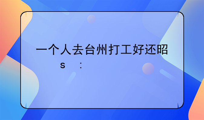 一个人去台州打工好还是东莞