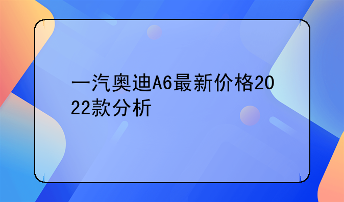 一汽奥迪A6最新价格2022款分析