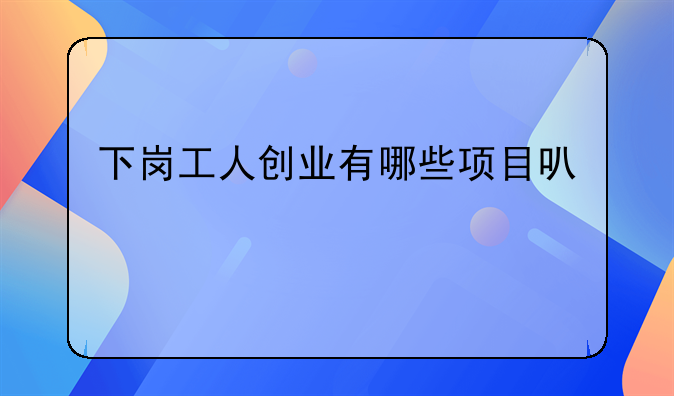 下岗工人创业有哪些项目可选