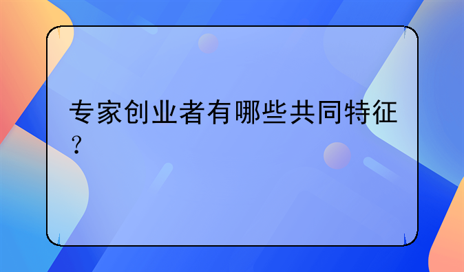 专家创业者有哪些共同特征？