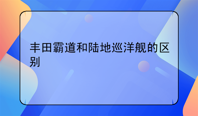 丰田霸道和陆地巡洋舰的区别