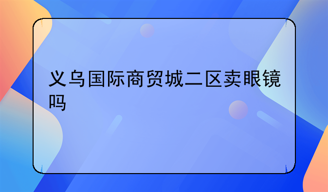 义乌国际商贸城二区卖眼镜吗