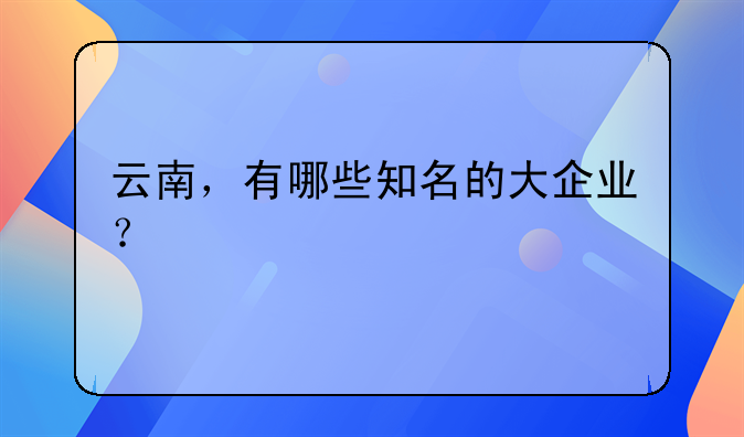 云南，有哪些知名的大企业？