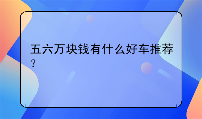 五六万块钱有什么好车推荐？