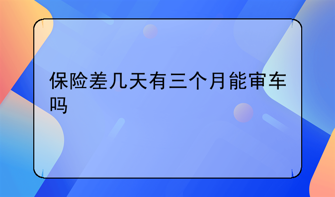 保险差几天有三个月能审车吗