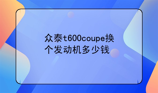 众泰t600coupe换个发动机多少钱