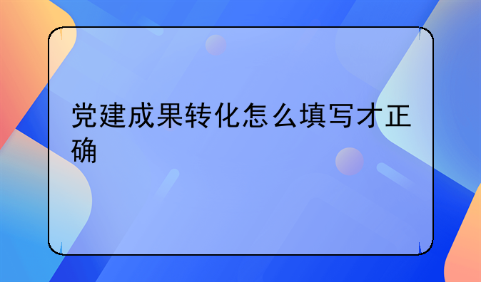 党建成果转化怎么填写才正确