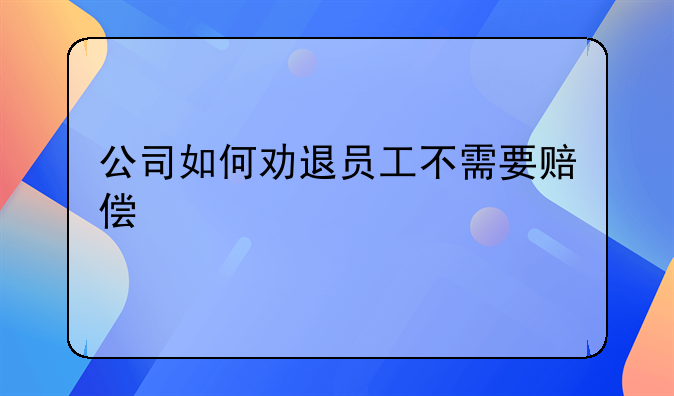 公司如何劝退员工不需要赔偿