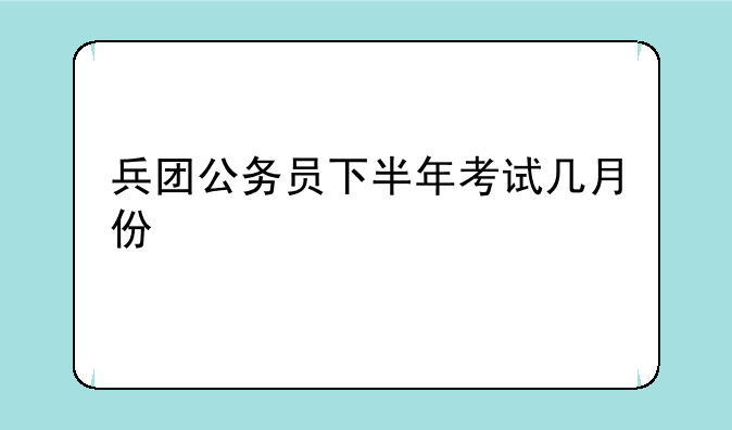 兵团公务员下半年考试几月份
