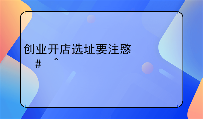 创业开店选址要注意什么问题