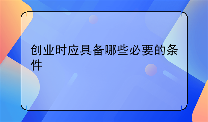 创业时应具备哪些必要的条件