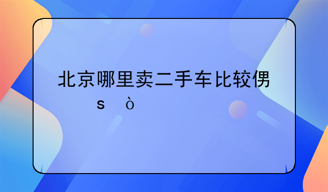 北京哪里卖二手车比较便宜？