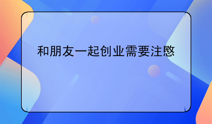 和朋友一起创业需要注意什么