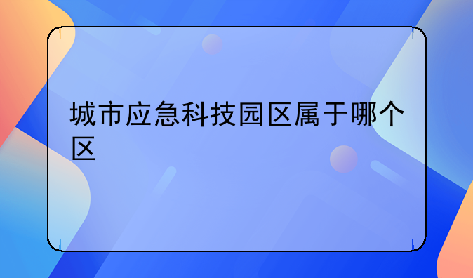 城市应急科技园区属于哪个区