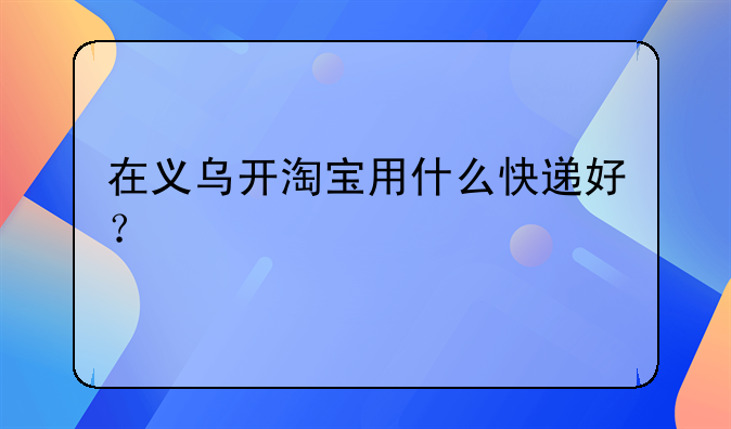 在义乌开淘宝用什么快递好？