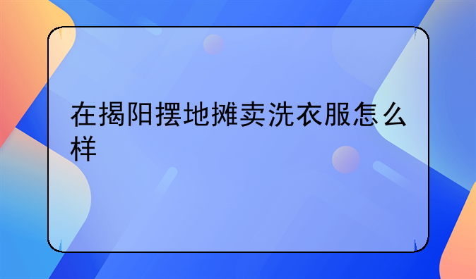 在揭阳摆地摊卖洗衣服怎么样