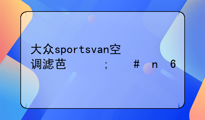 大众sportsvan空调滤芯怎么更换