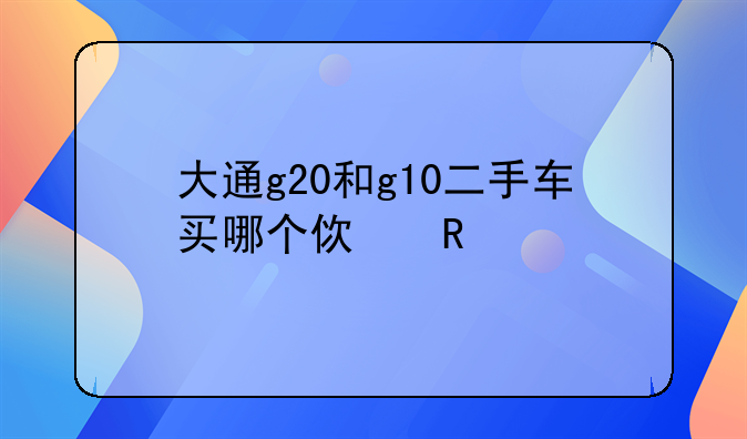 大通g20和g10二手车买哪个使用