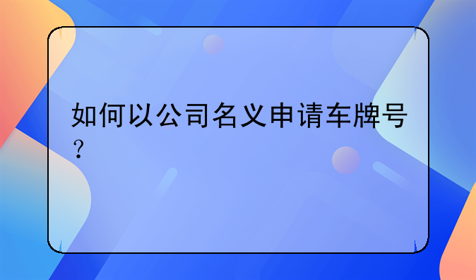 如何以公司名义申请车牌号？