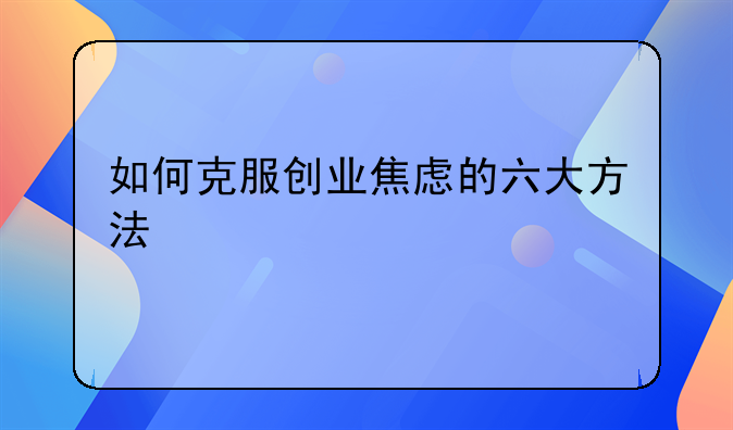 如何克服创业焦虑的六大方法