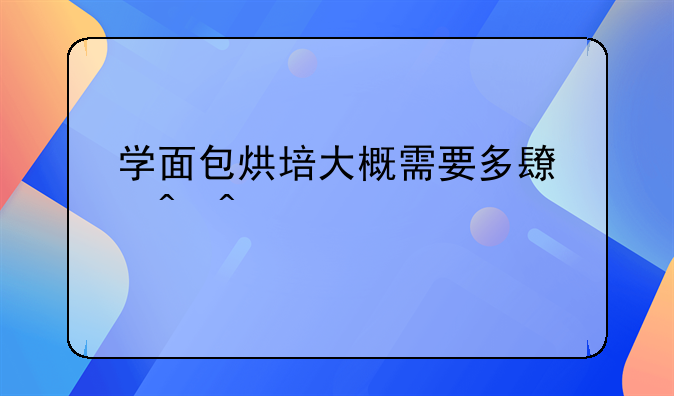 学面包烘培大概需要多长时间