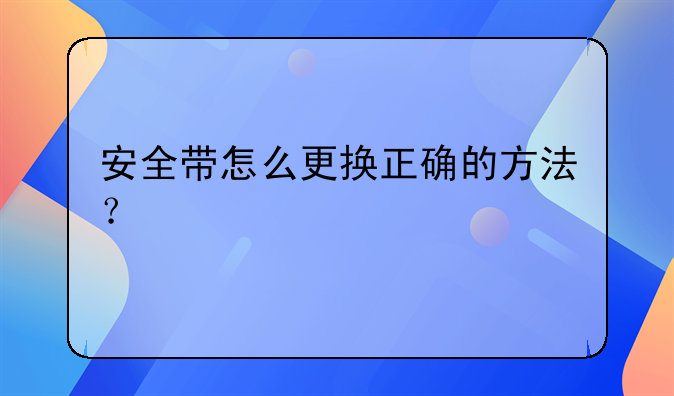 安全带怎么更换正确的方法？