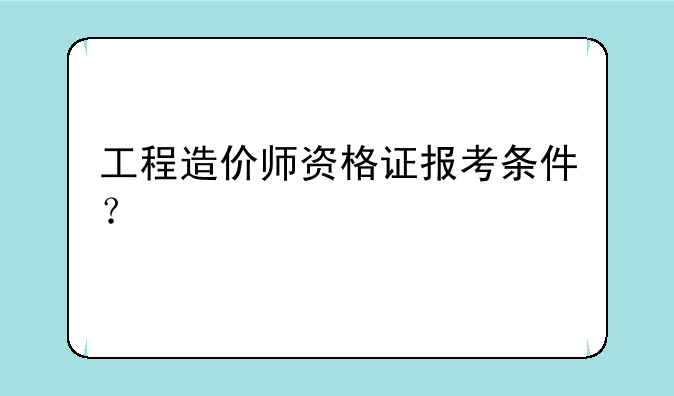 工程造价师资格证报考条件？