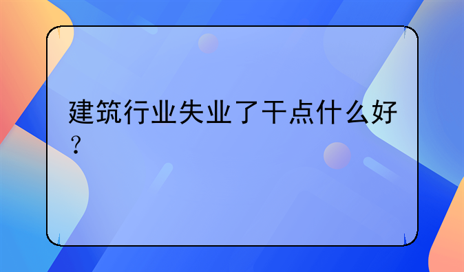 建筑行业失业了干点什么好？