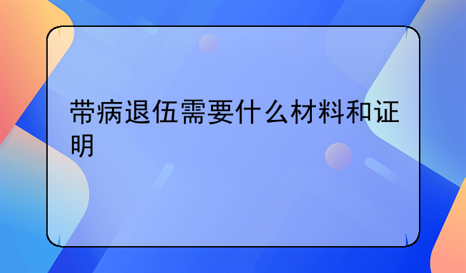 带病退伍需要什么材料和证明