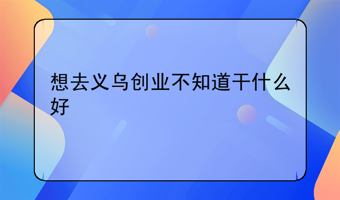 想去义乌创业不知道干什么好