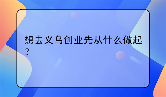 想去义乌创业先从什么做起？