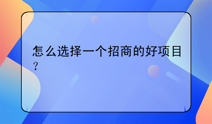 怎么选择一个招商的好项目？