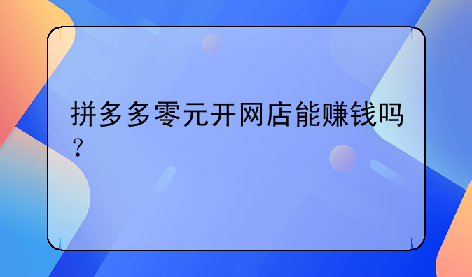 拼多多零元开网店能赚钱吗？