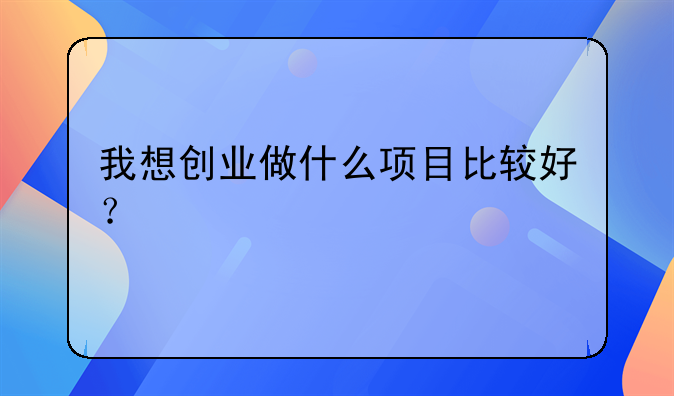 我想创业做什么项目比较好？