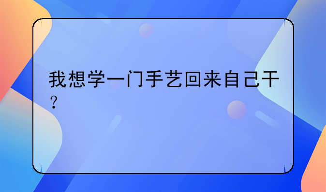 我想学一门手艺回来自己干？