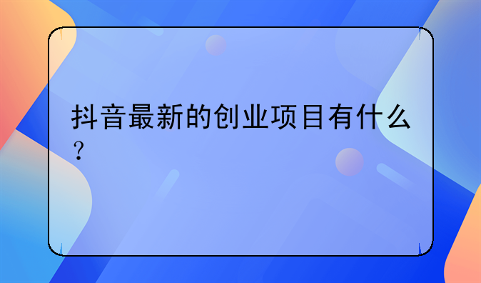 抖音最新的创业项目有什么？